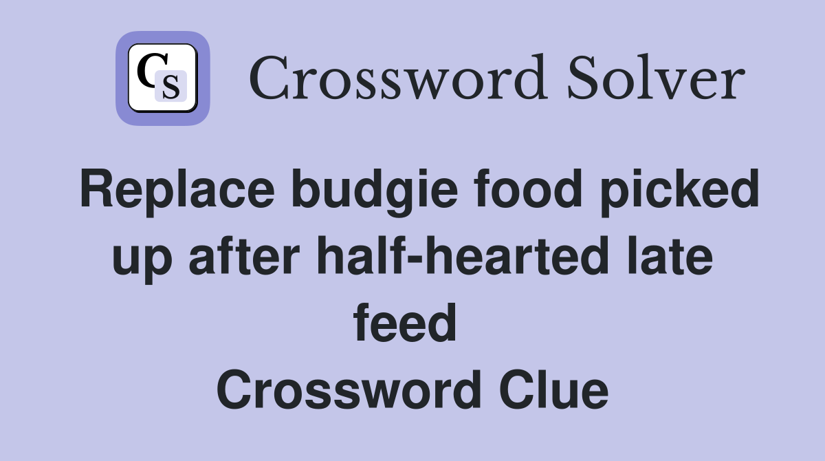 Replace budgie food picked up after half-hearted late feed  Crossword Clue