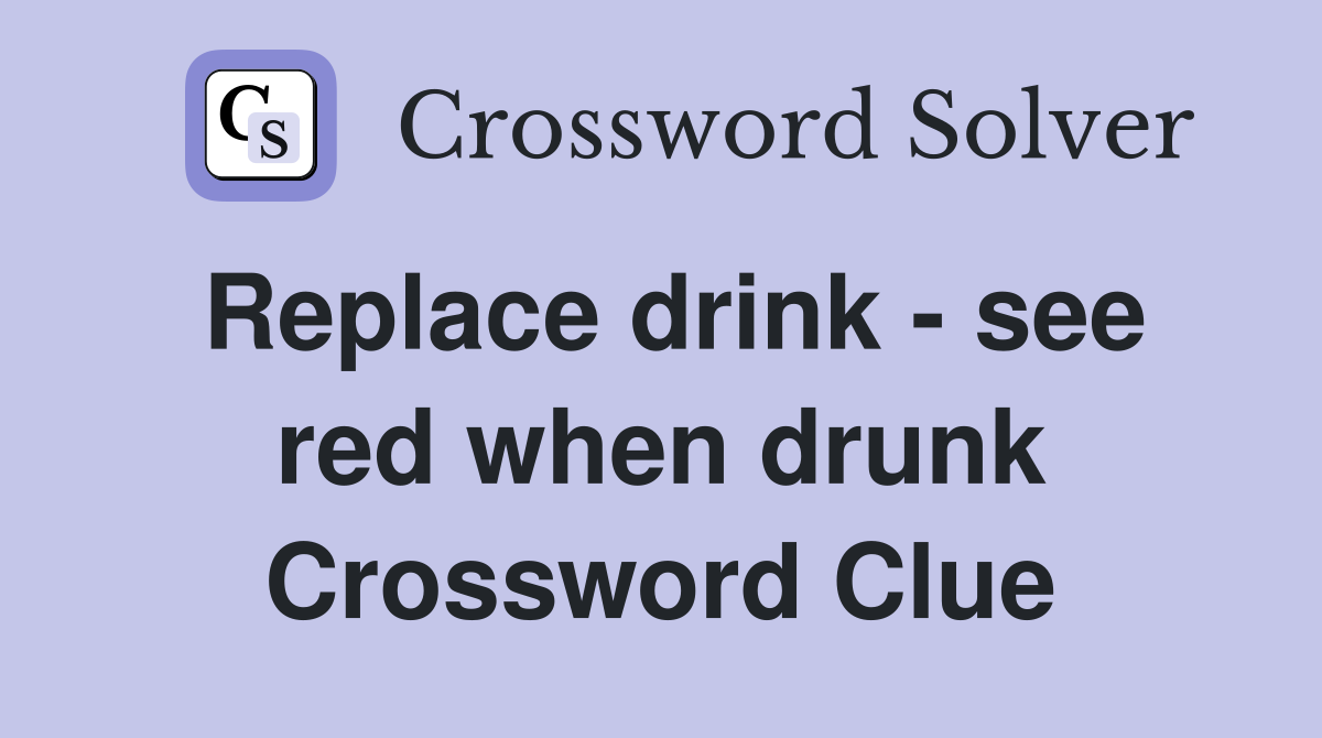 Replace drink - see red when drunk Crossword Clue