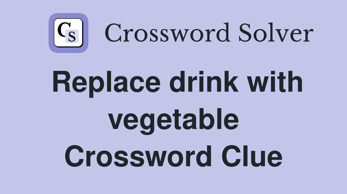 Replace drink with vegetable Crossword Clue