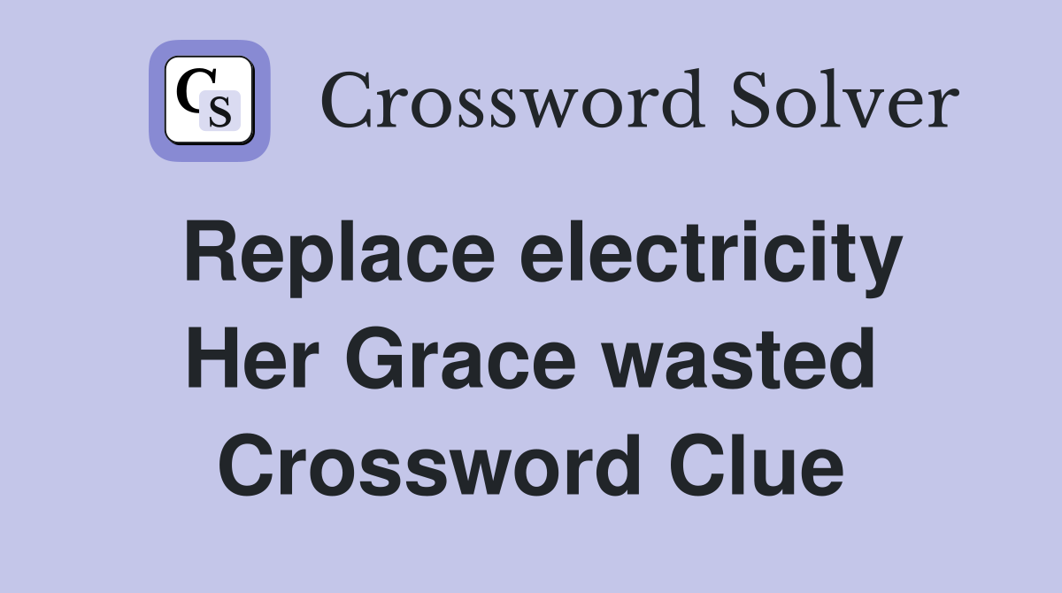 Replace electricity Her Grace wasted Crossword Clue