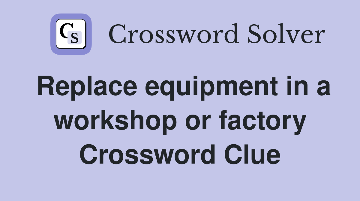 Replace equipment in a workshop or factory Crossword Clue