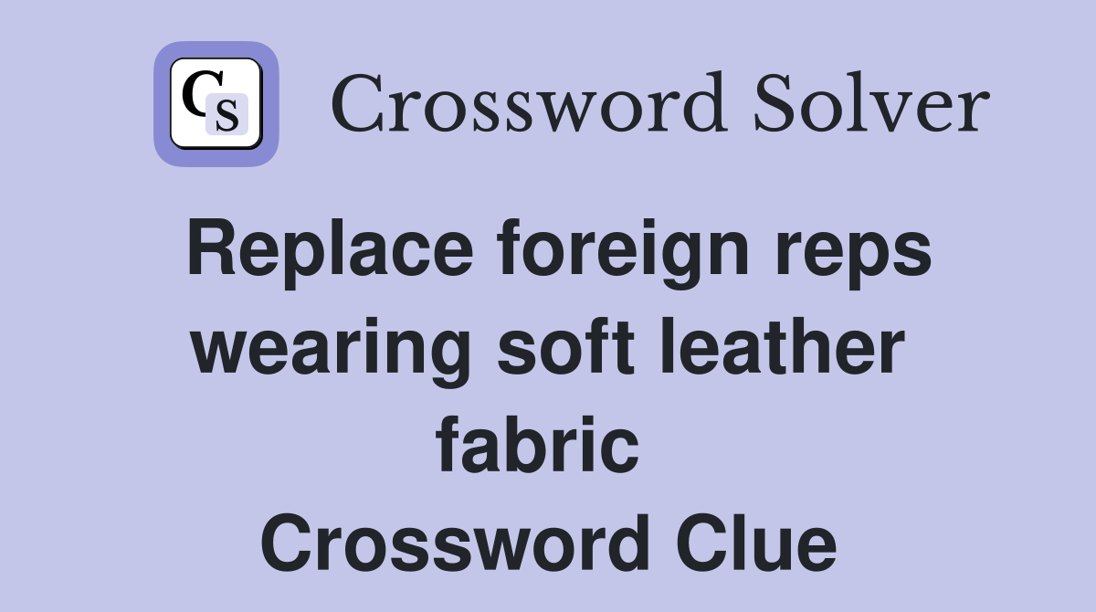 Replace foreign reps wearing soft leather fabric  Crossword Clue