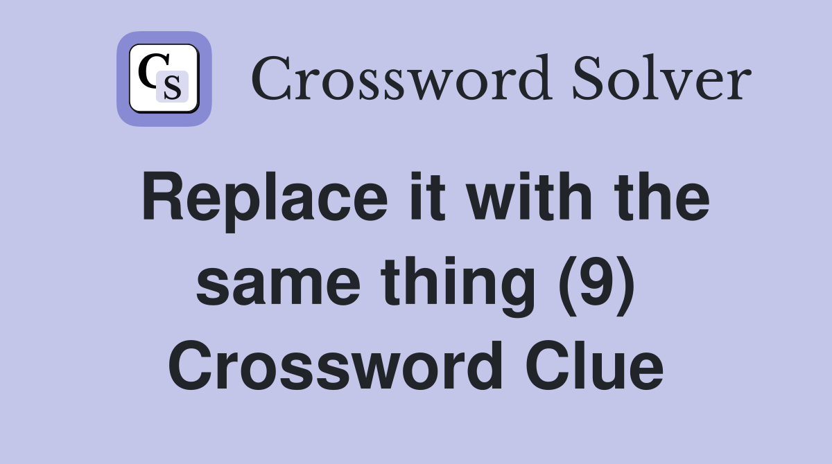 Replace it with the same thing (9) Crossword Clue