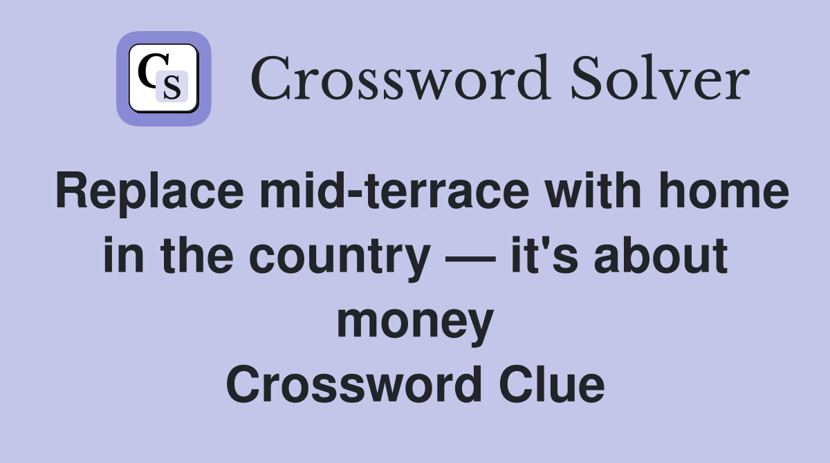 Replace mid-terrace with home in the country — it's about money Crossword Clue