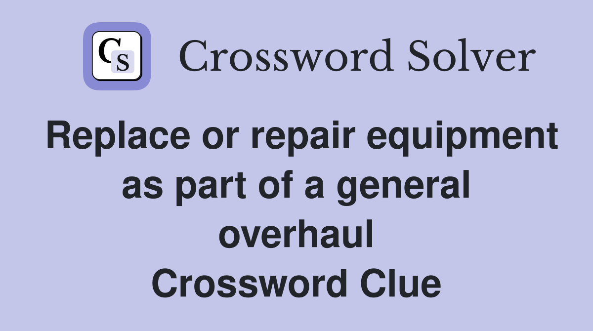 Replace or repair equipment as part of a general overhaul Crossword Clue