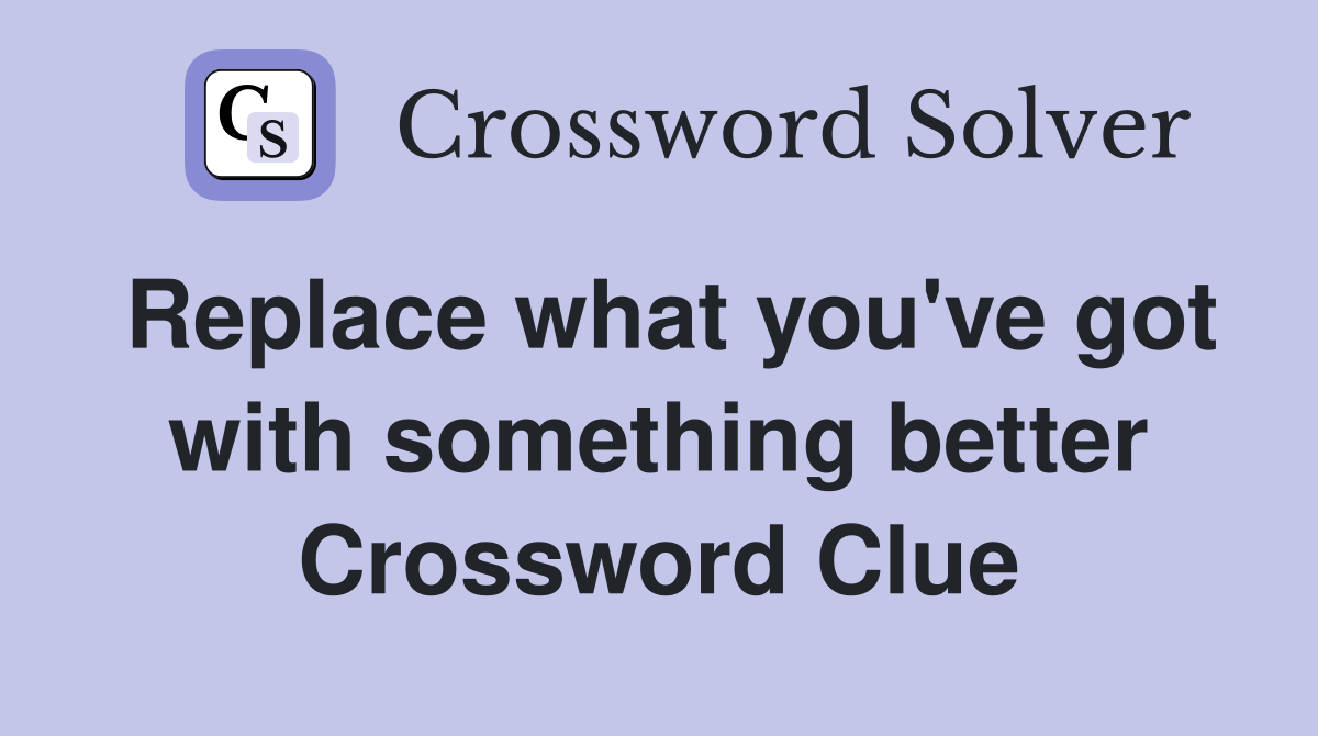 Replace what you've got with something better Crossword Clue