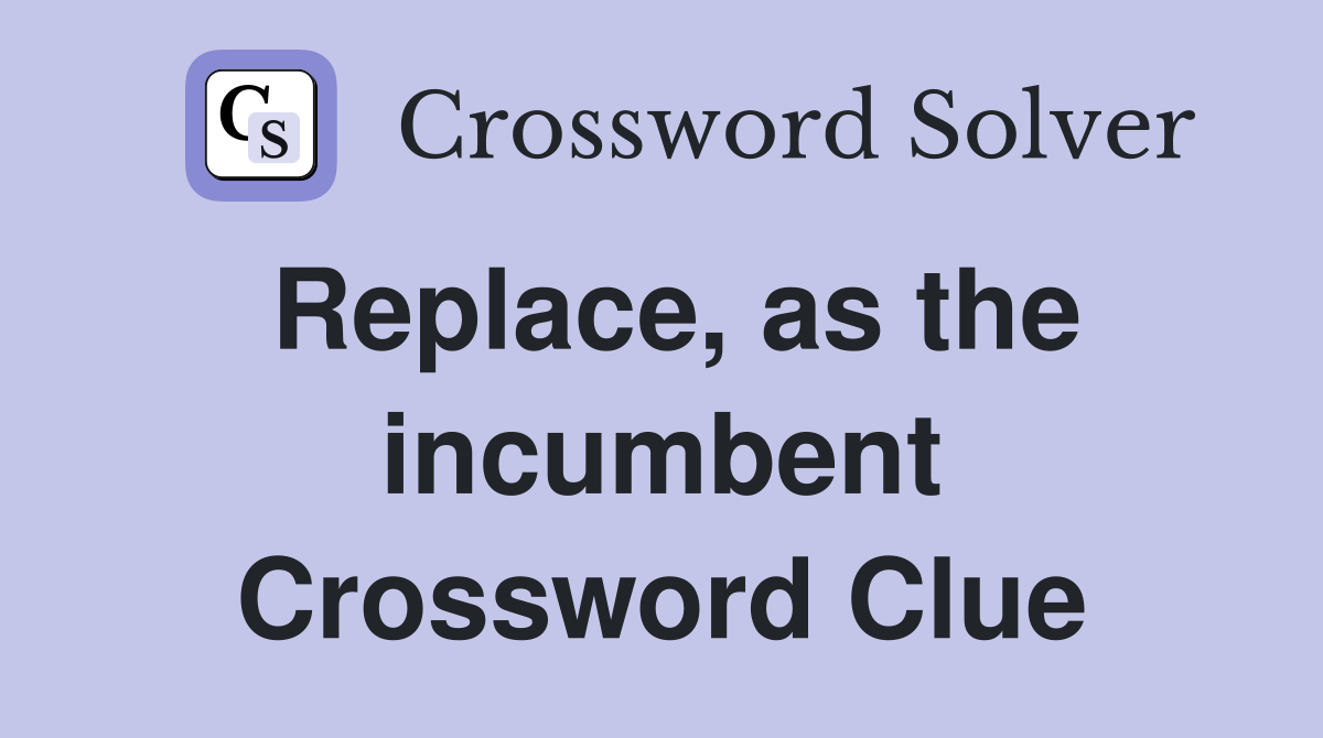 Replace, as the incumbent Crossword Clue