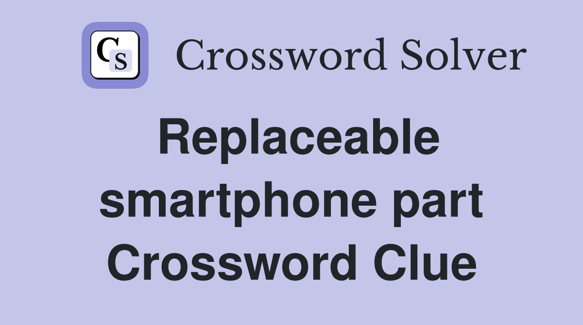Replaceable smartphone part Crossword Clue