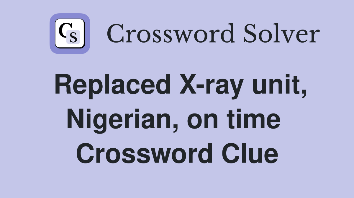 Replaced X-ray unit, Nigerian, on time  Crossword Clue