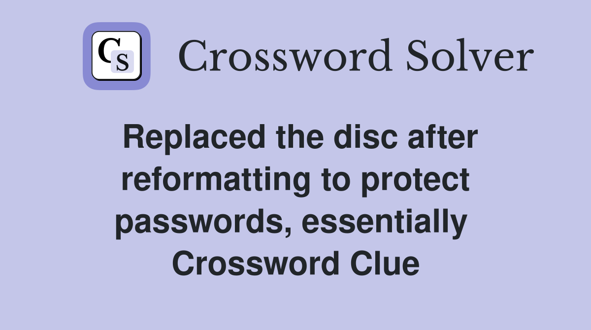 Replaced the disc after reformatting to protect passwords, essentially  Crossword Clue