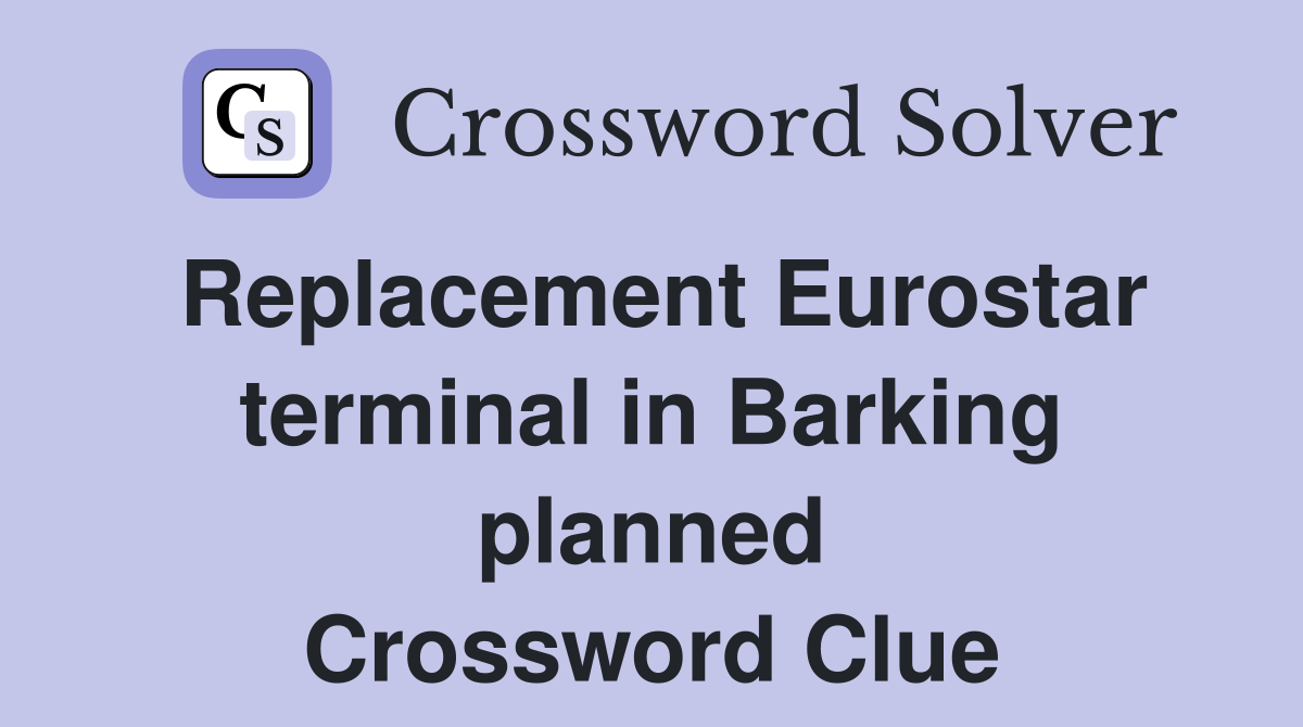 Replacement Eurostar terminal in Barking planned Crossword Clue