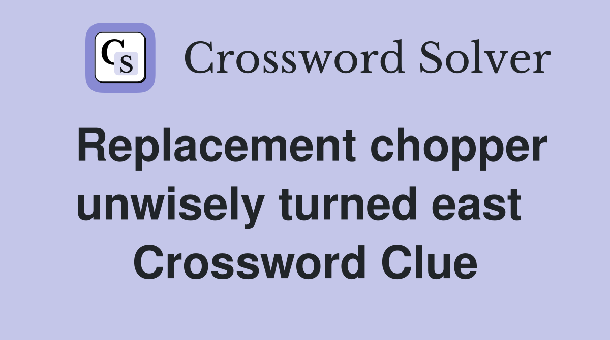 Replacement chopper unwisely turned east  Crossword Clue