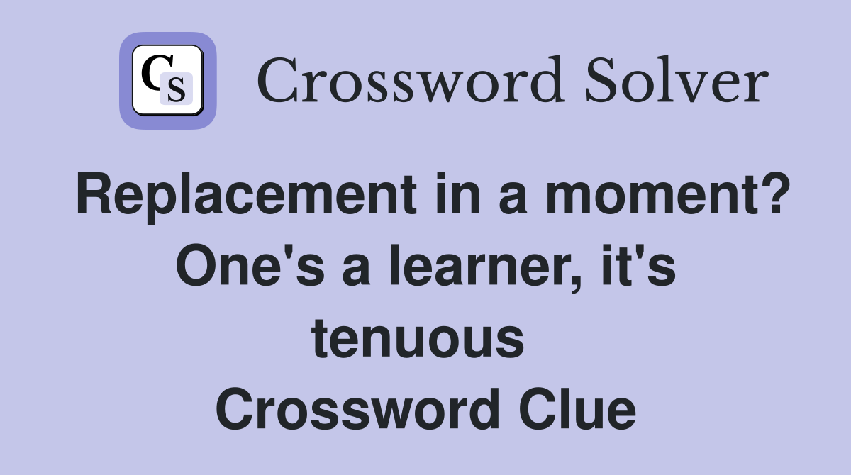 Replacement in a moment? One's a learner, it's tenuous  Crossword Clue
