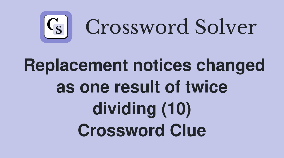 Replacement notices changed as one result of twice dividing (10) Crossword Clue