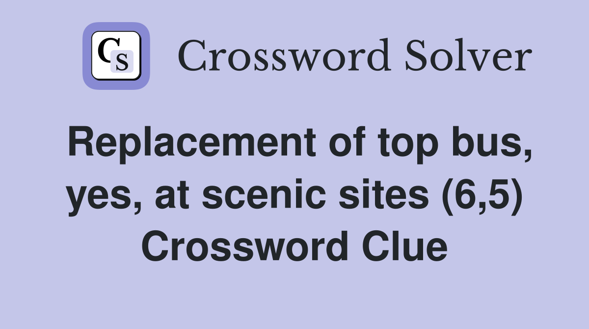 Replacement of top bus, yes, at scenic sites (6,5) Crossword Clue