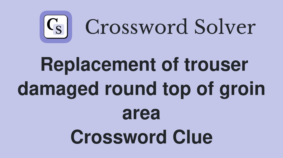 Replacement of trouser damaged round top of groin area Crossword Clue