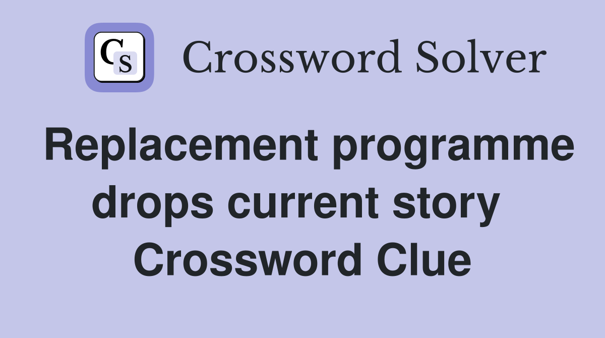 Replacement programme drops current story  Crossword Clue
