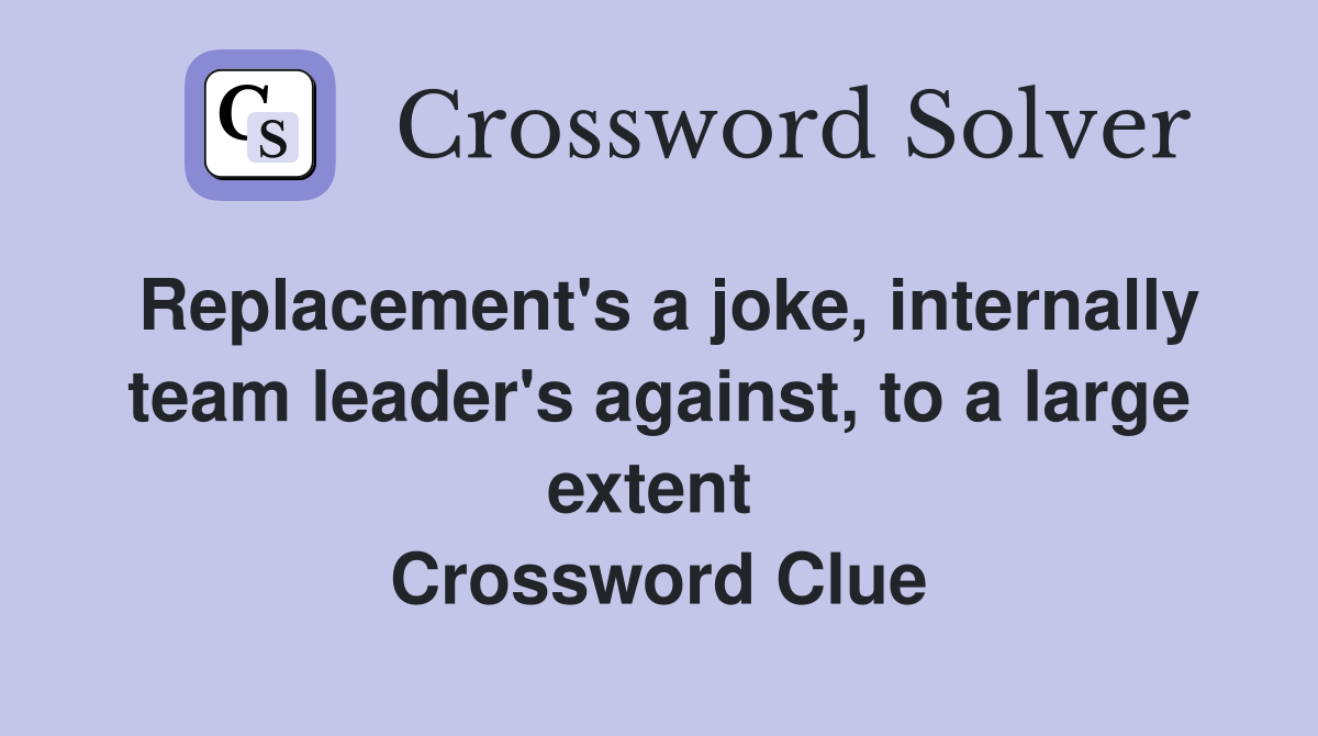 Replacement's a joke, internally team leader's against, to a large extent  Crossword Clue