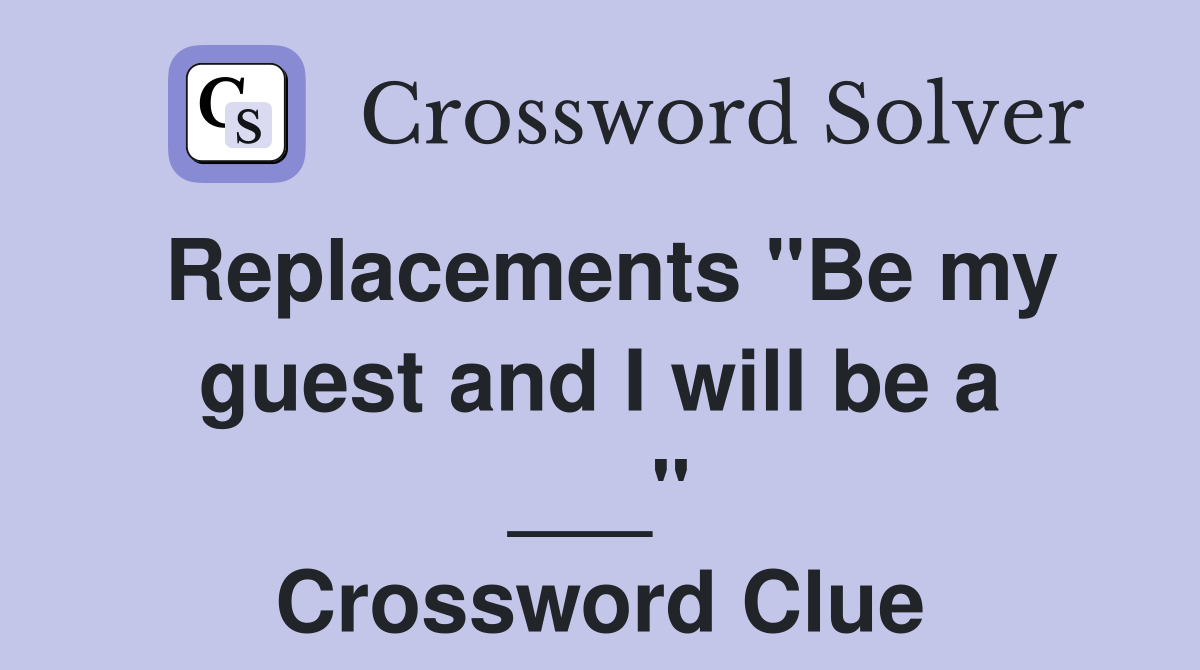 Replacements "Be my guest and I will be a ___" Crossword Clue