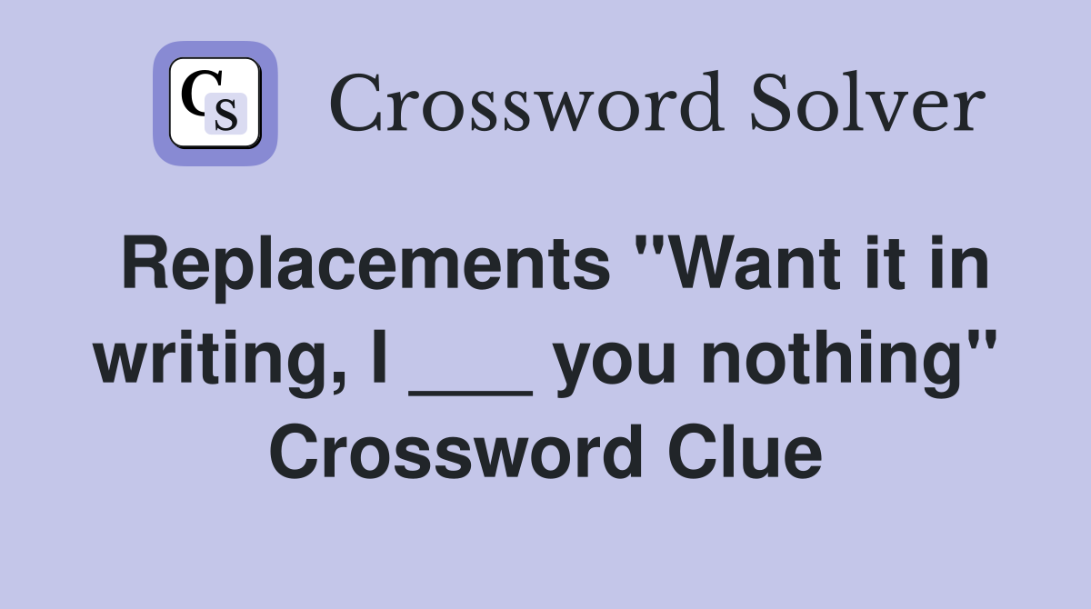 Replacements "Want it in writing, I ___ you nothing" Crossword Clue