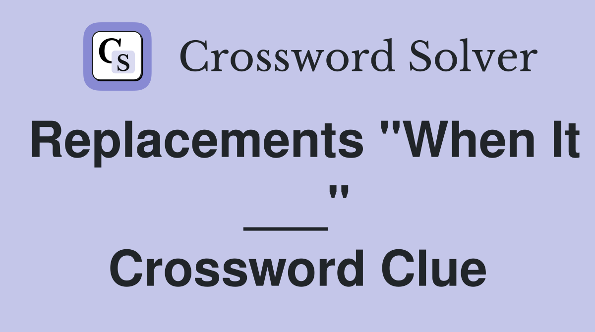 Replacements "When It ___" Crossword Clue