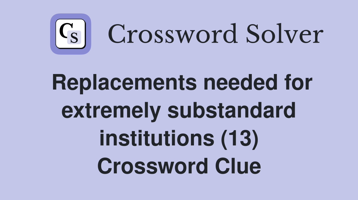 Replacements needed for extremely substandard institutions (13) Crossword Clue