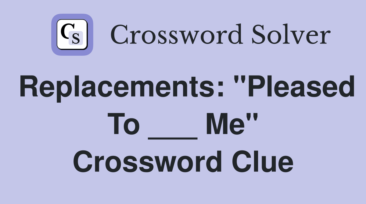 Replacements: "Pleased To ___ Me" Crossword Clue