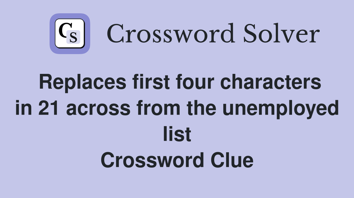 Replaces first four characters in 21 across from the unemployed list Crossword Clue