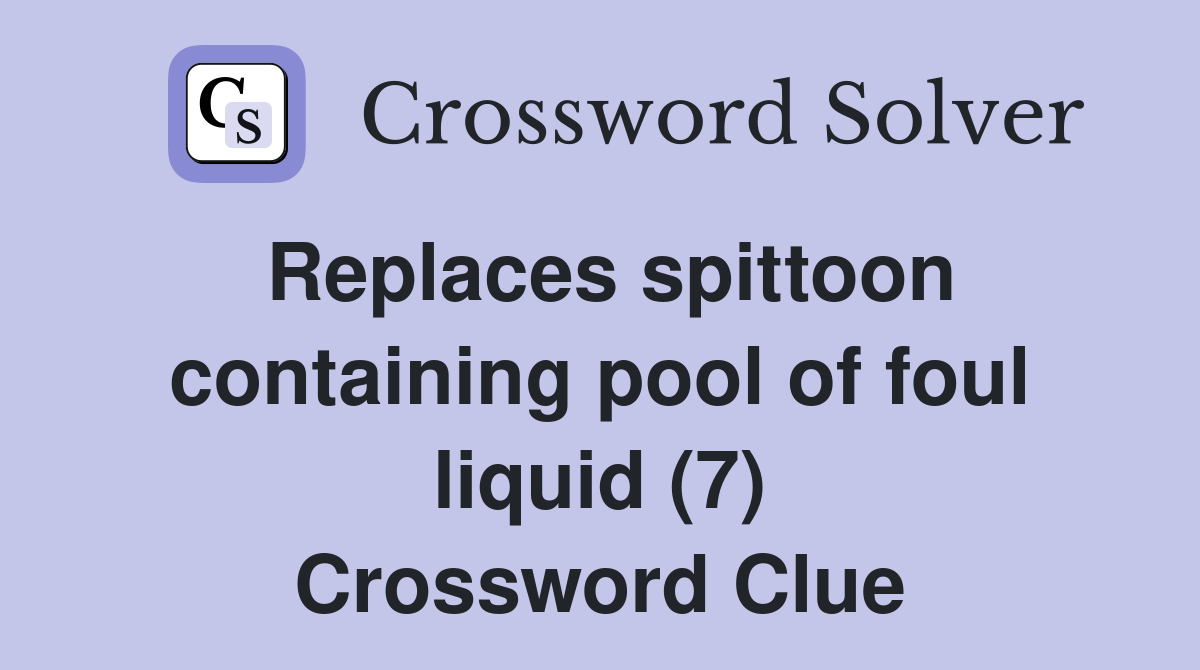Replaces spittoon containing pool of foul liquid (7) Crossword Clue