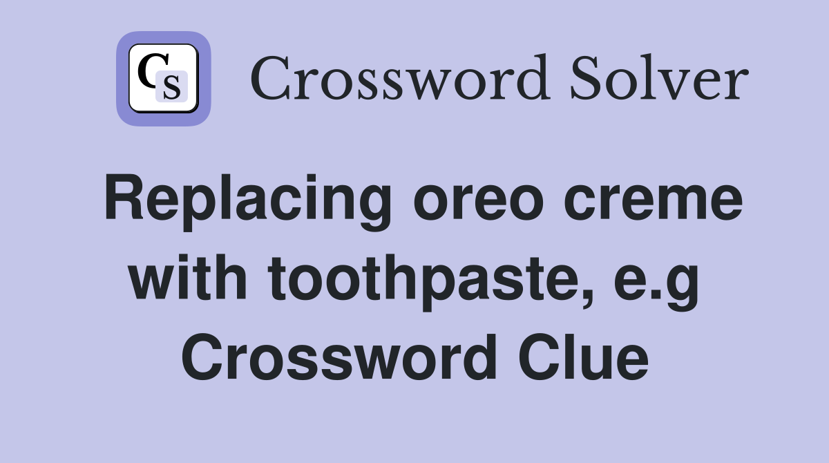 Replacing oreo creme with toothpaste, e.g Crossword Clue