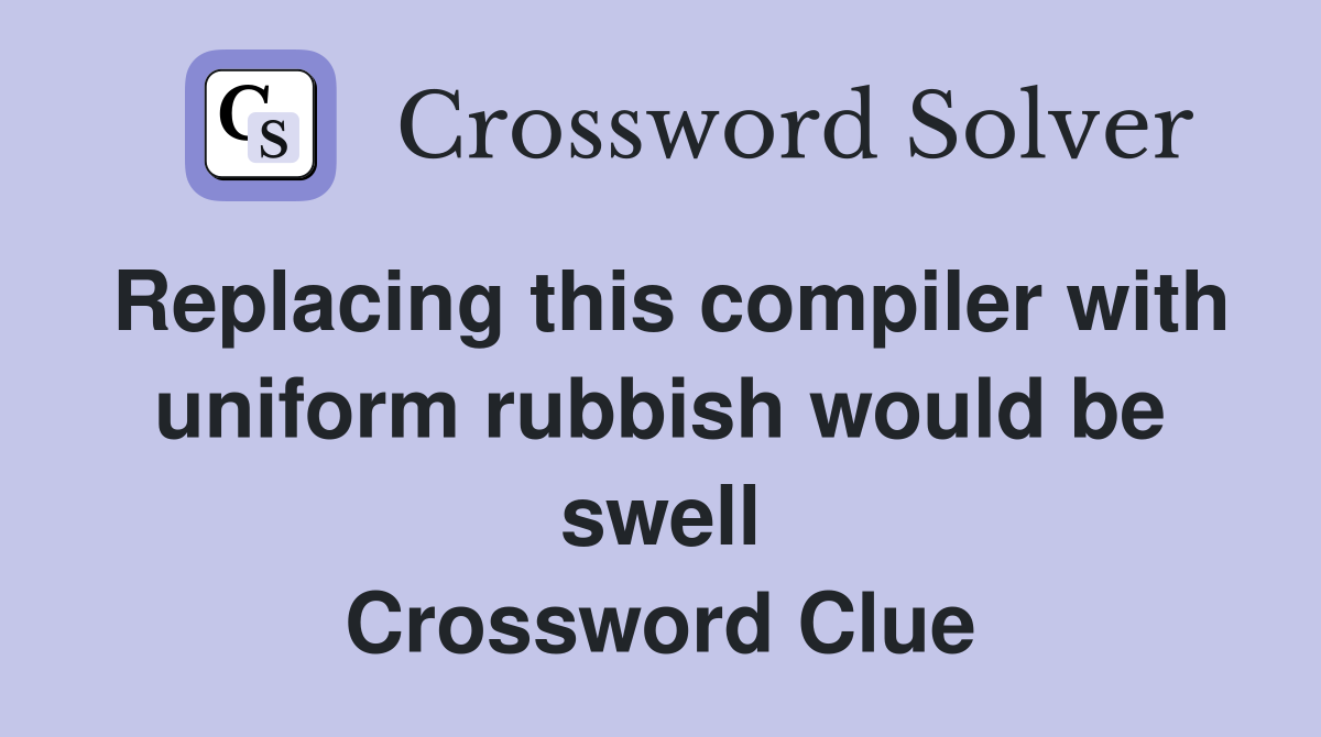 Replacing this compiler with uniform rubbish would be swell Crossword Clue
