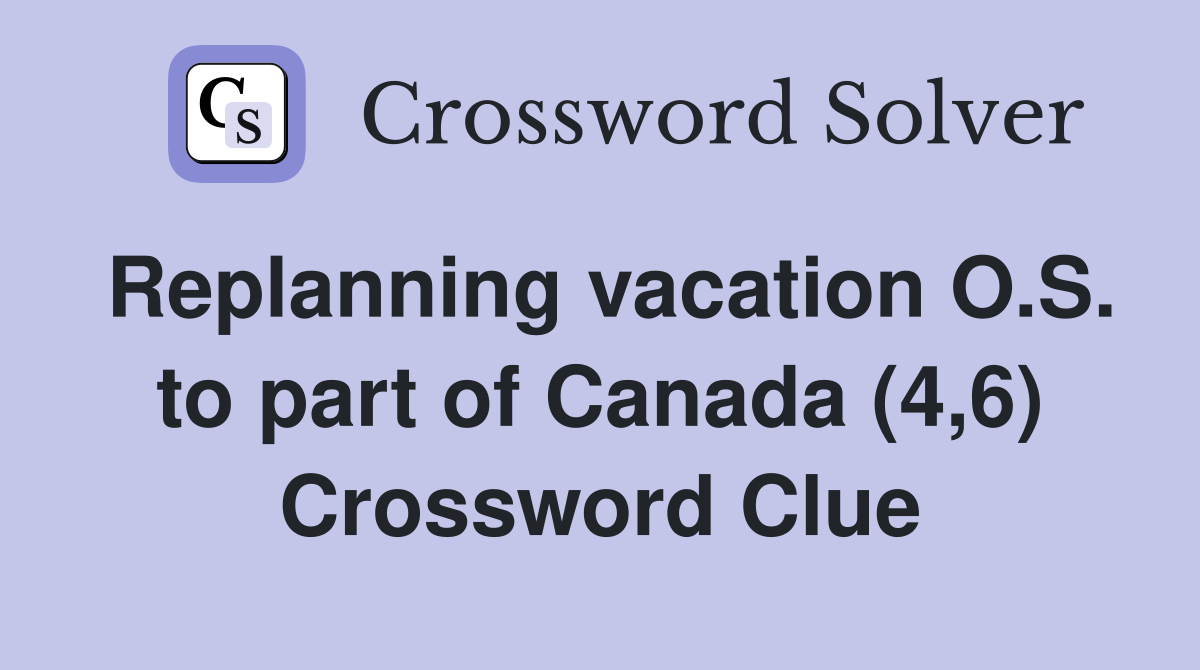 Replanning vacation O.S. to part of Canada (4,6) Crossword Clue