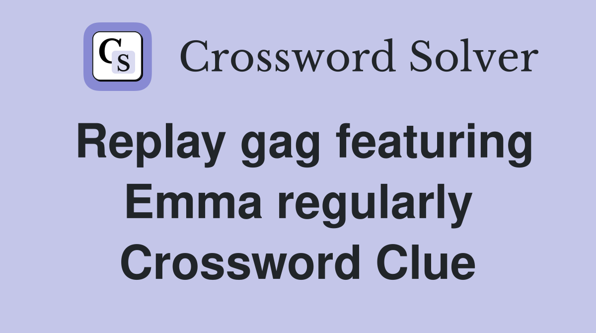 Replay gag featuring Emma regularly Crossword Clue