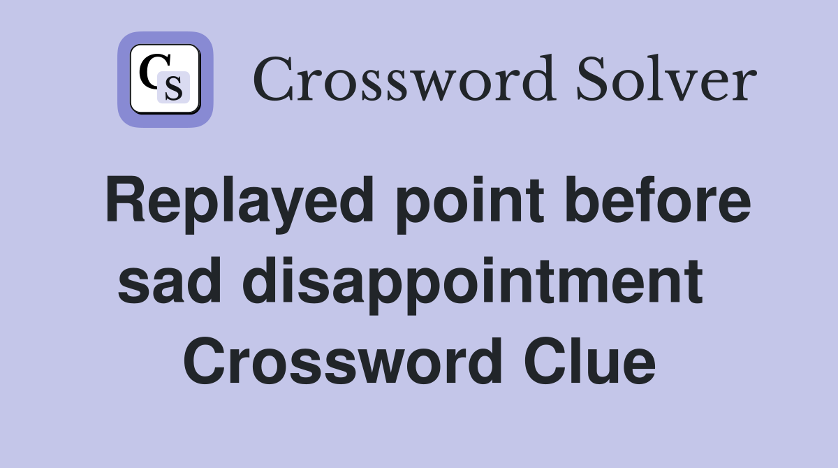 Replayed point before sad disappointment  Crossword Clue