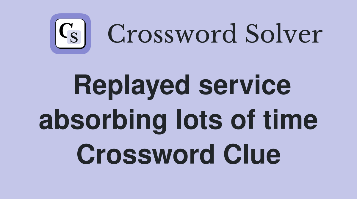 Replayed service absorbing lots of time Crossword Clue