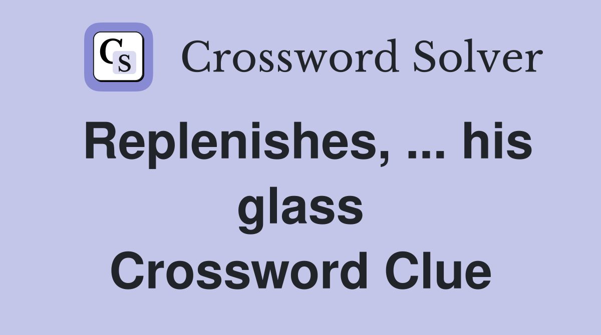 Replenishes, ... his glass Crossword Clue