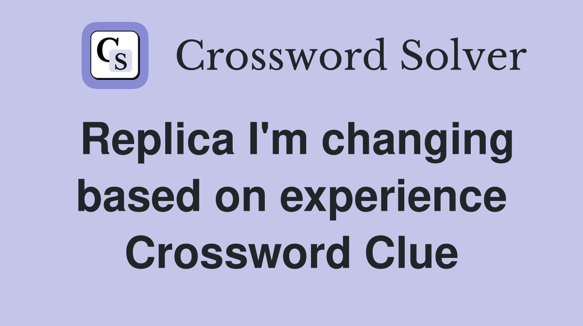 Replica I'm changing based on experience Crossword Clue