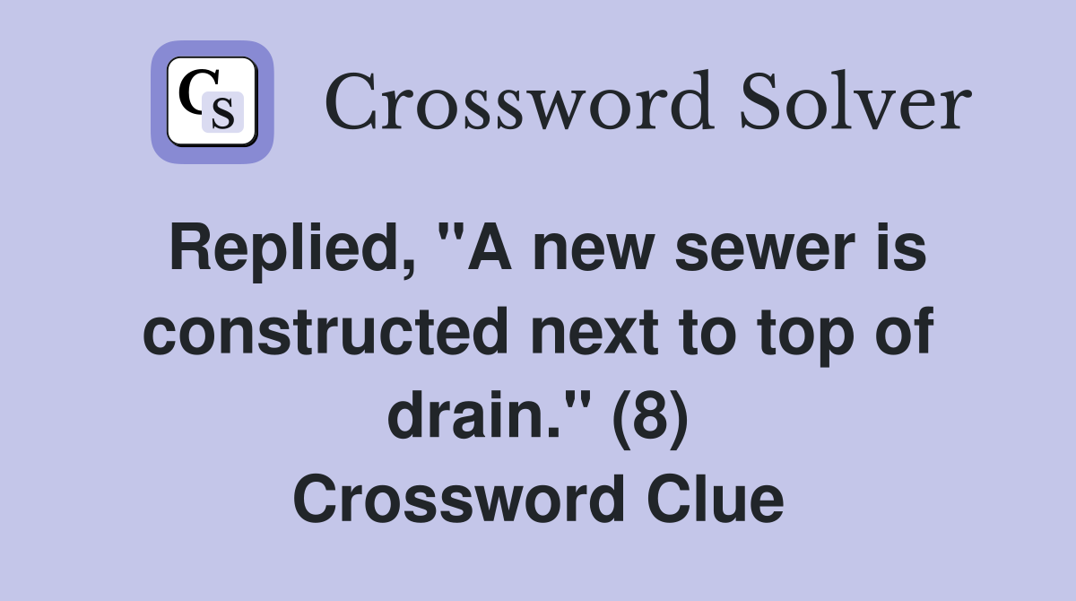 Replied, "A new sewer is constructed next to top of drain." (8) Crossword Clue