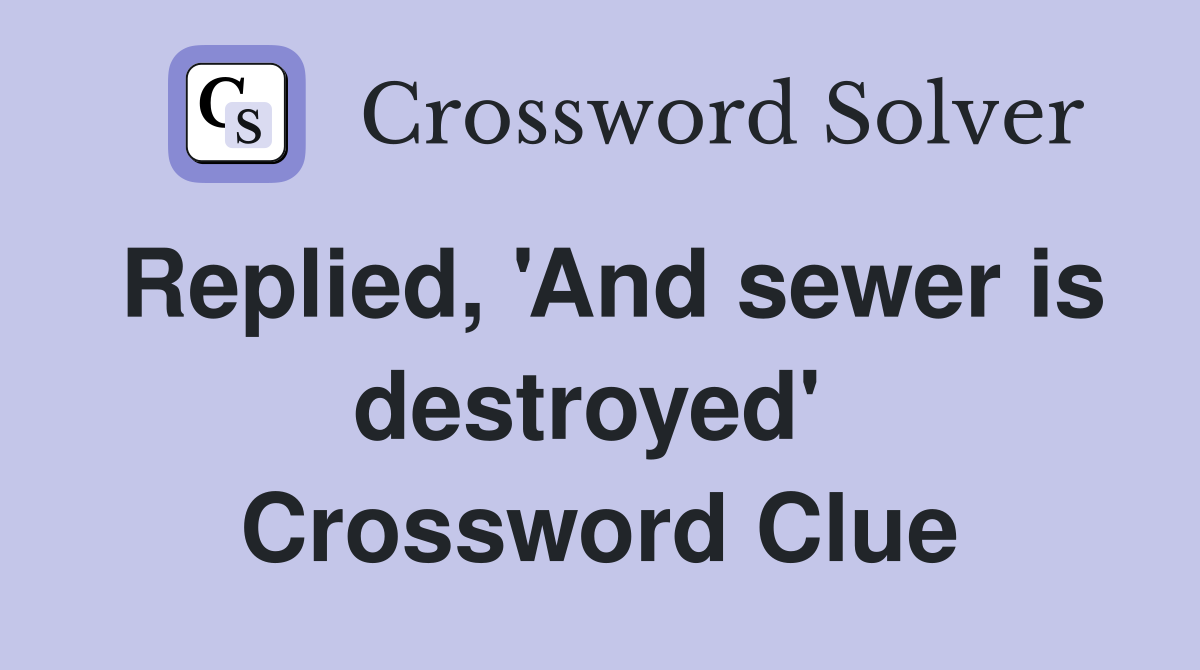 Replied, 'And sewer is destroyed'  Crossword Clue