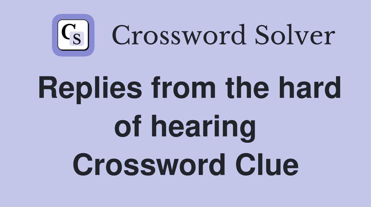 Replies from the hard of hearing Crossword Clue