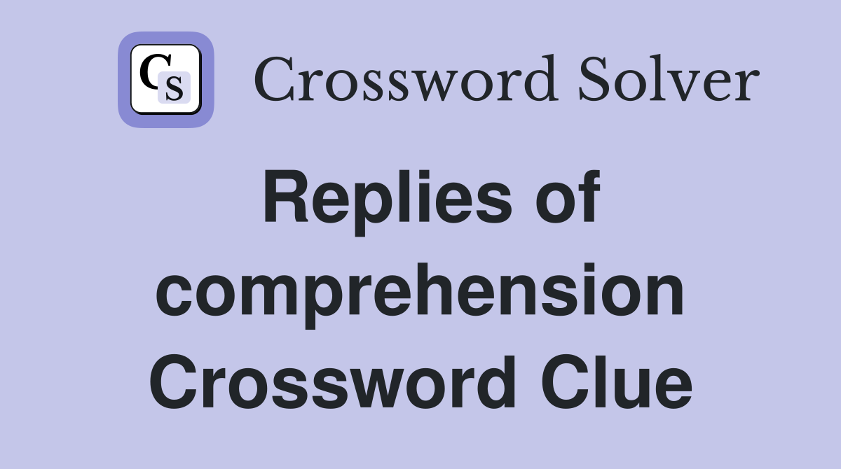 Replies of comprehension Crossword Clue