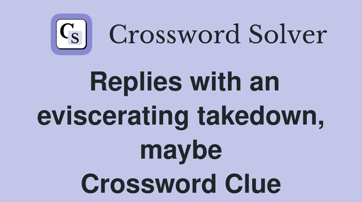 Replies with an eviscerating takedown, maybe Crossword Clue