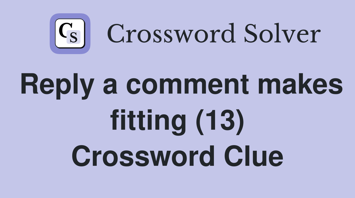 Reply a comment makes fitting (13) Crossword Clue