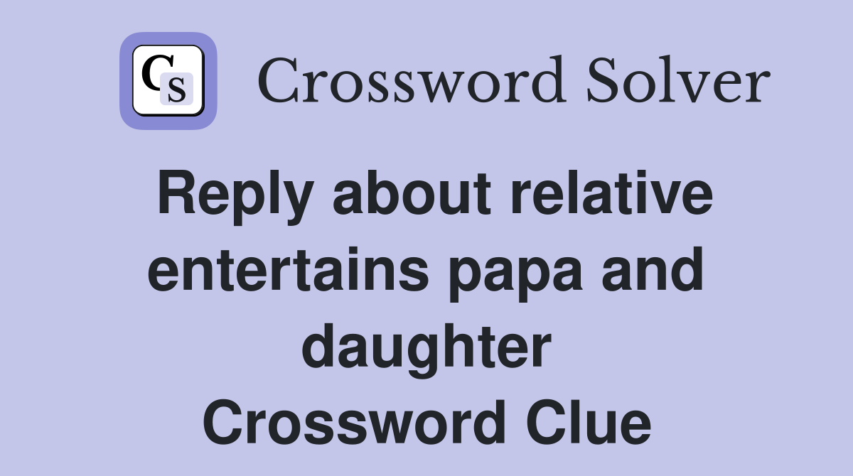 Reply about relative entertains papa and daughter Crossword Clue