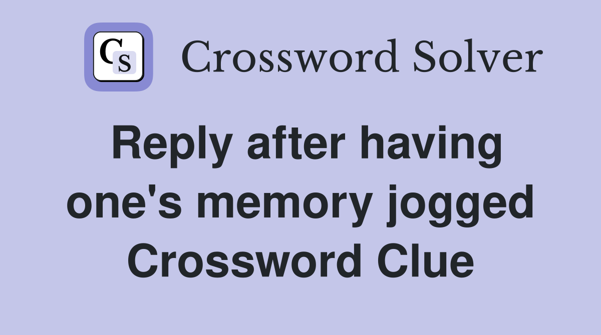 Reply after having one's memory jogged Crossword Clue
