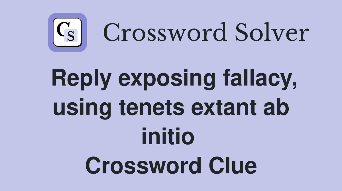 Reply exposing fallacy, using tenets extant ab initio  Crossword Clue