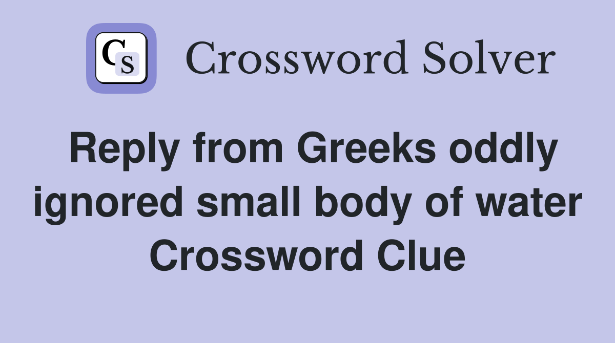 Reply from Greeks oddly ignored small body of water Crossword Clue