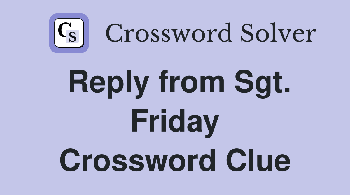 Reply from Sgt. Friday Crossword Clue