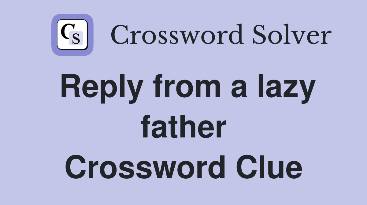 Reply from a lazy father Crossword Clue