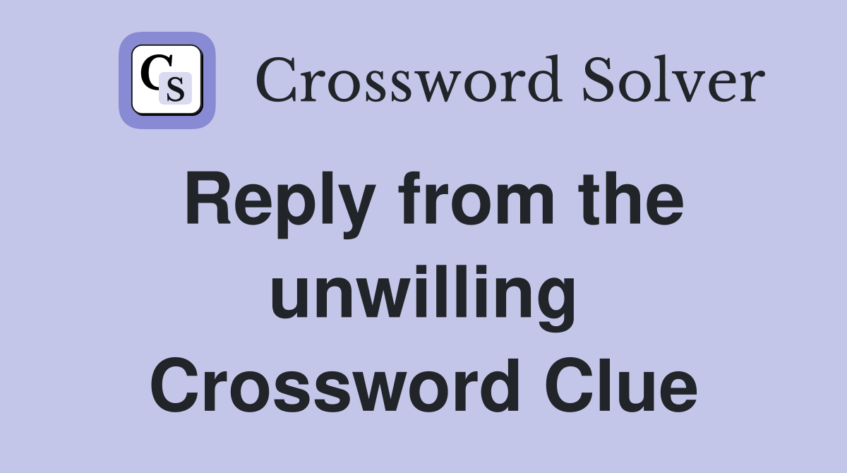 Reply from the unwilling Crossword Clue